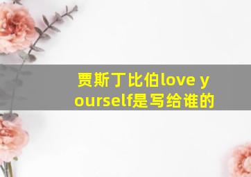 贾斯丁比伯love yourself是写给谁的